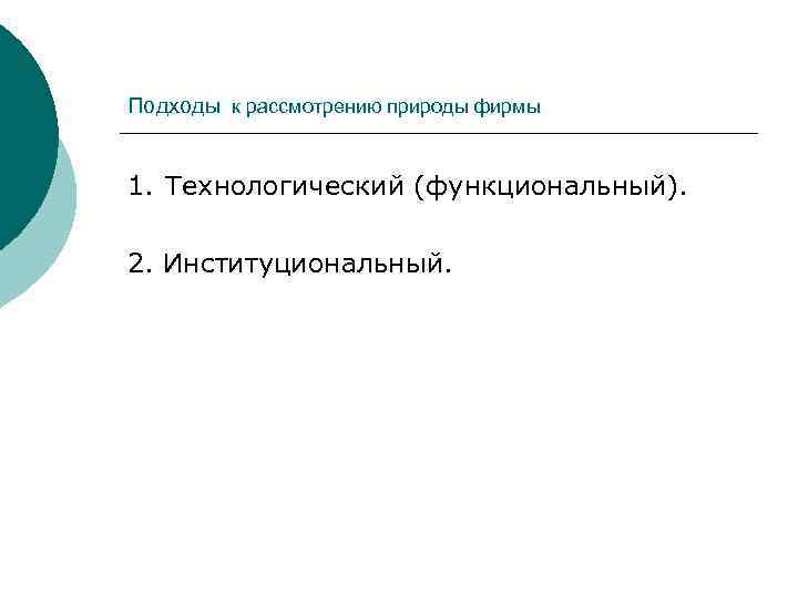 Подходы к рассмотрению природы фирмы 1. Технологический (функциональный). 2. Институциональный. 