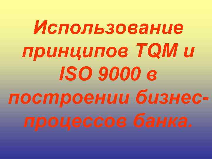 Использование принципов TQM и ISO 9000 в построении бизнеспроцессов банка. 