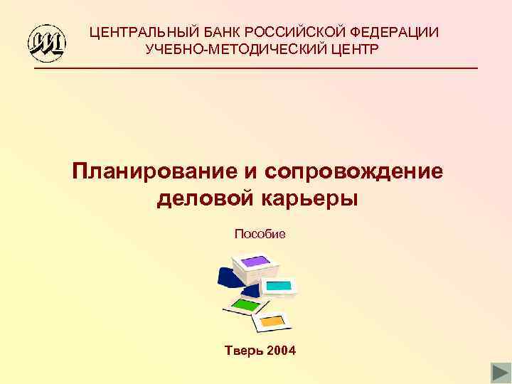 ЦЕНТРАЛЬНЫЙ БАНК РОССИЙСКОЙ ФЕДЕРАЦИИ УЧЕБНО-МЕТОДИЧЕСКИЙ ЦЕНТР Планирование и сопровождение деловой карьеры Пособие Тверь 2004