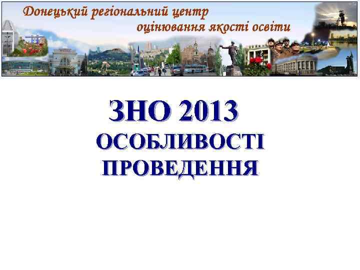 ЗНО 2013 ОСОБЛИВОСТІ ПРОВЕДЕННЯ 