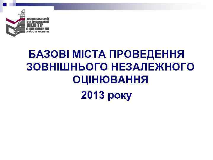 БАЗОВІ МІСТА ПРОВЕДЕННЯ ЗОВНІШНЬОГО НЕЗАЛЕЖНОГО ОЦІНЮВАННЯ 2013 року 