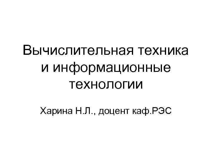 Вычислительная техника и информационные технологии Харина Н. Л. , доцент каф. РЭС 