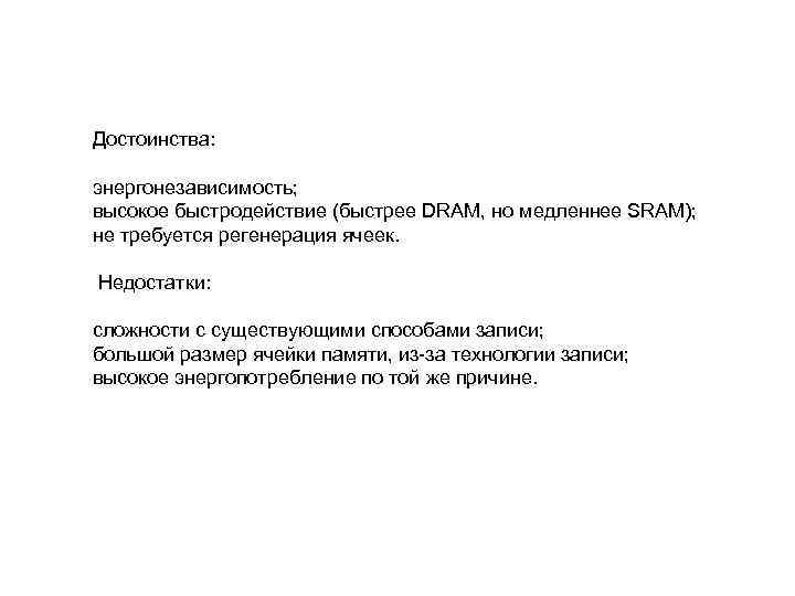 Достоинства: энергонезависимость; высокое быстродействие (быстрее DRAM, но медленнее SRAM); не требуется регенерация ячеек. Недостатки: