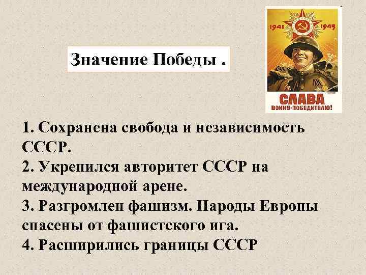 Значение Победы. 1. Сохранена свобода и независимость СССР. 2. Укрепился авторитет СССР на международной