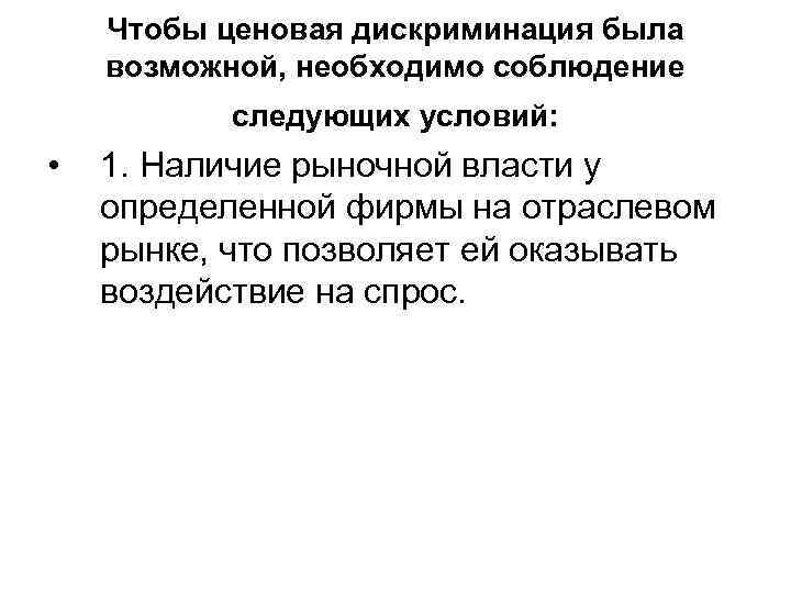Чтобы ценовая дискриминация была возможной, необходимо соблюдение следующих условий: • 1. Наличие рыночной власти
