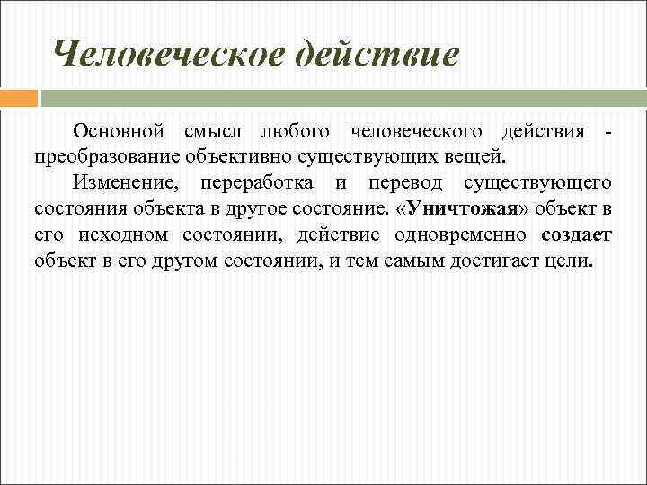 Человеческое действие Основной смысл любого человеческого действия преобразование объективно существующих вещей. Изменение, переработка и
