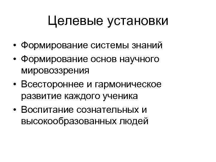 Целевые установки • Формирование системы знаний • Формирование основ научного мировоззрения • Всестороннее и