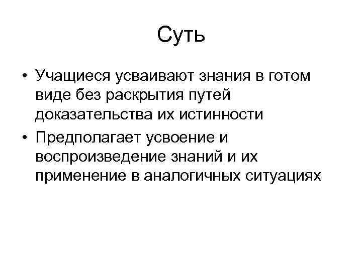 Суть • Учащиеся усваивают знания в готом виде без раскрытия путей доказательства их истинности
