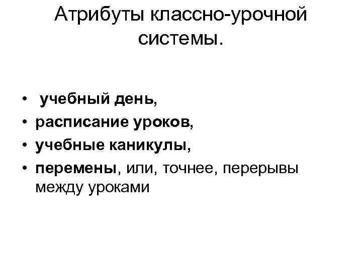 Атрибуты классно-урочной системы. • • учебный день, расписание уроков, учебные каникулы, перемены, или, точнее,