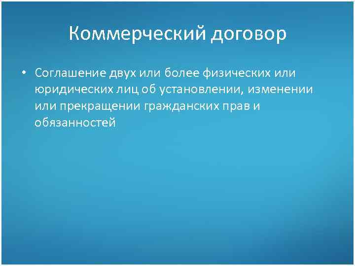 Коммерческий договор • Соглашение двух или более физических или юридических лиц об установлении, изменении