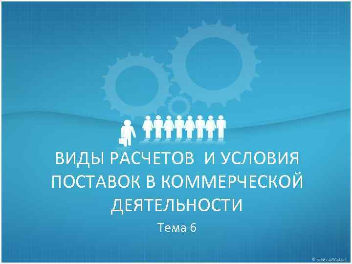 ВИДЫ РАСЧЕТОВ И УСЛОВИЯ ПОСТАВОК В КОММЕРЧЕСКОЙ ДЕЯТЕЛЬНОСТИ Тема 6 