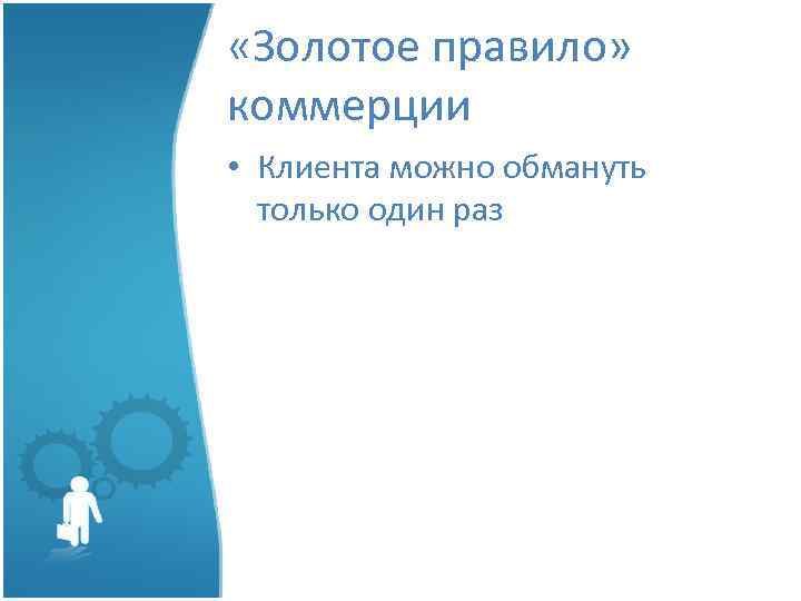  «Золотое правило» коммерции • Клиента можно обмануть только один раз 