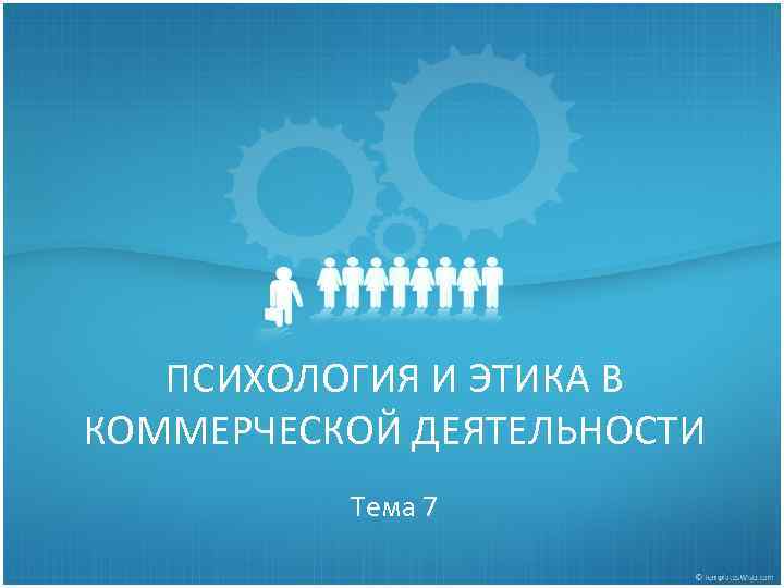 ПСИХОЛОГИЯ И ЭТИКА В КОММЕРЧЕСКОЙ ДЕЯТЕЛЬНОСТИ Тема 7 