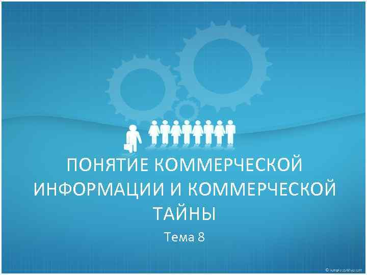 ПОНЯТИЕ КОММЕРЧЕСКОЙ ИНФОРМАЦИИ И КОММЕРЧЕСКОЙ ТАЙНЫ Тема 8 