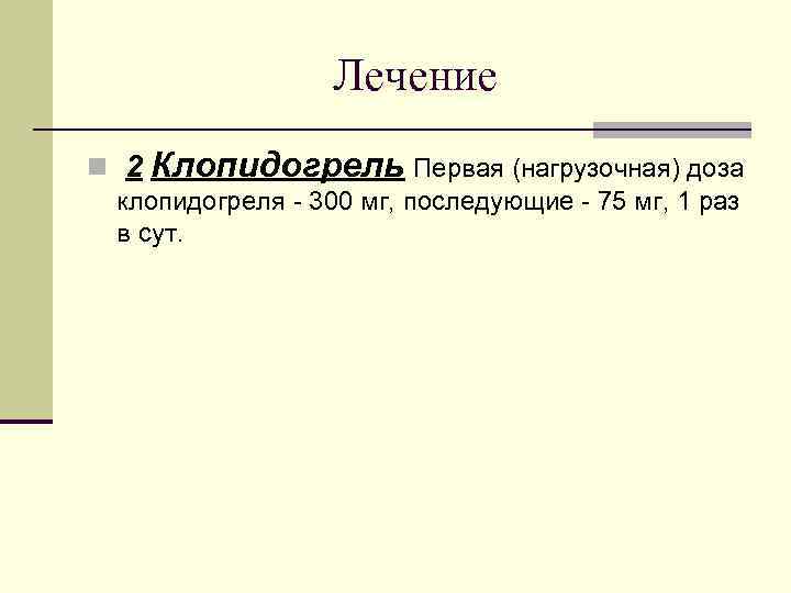 Лечение n 2 Клопидогрель Первая (нагрузочная) доза клопидогреля - 300 мг, последующие - 75
