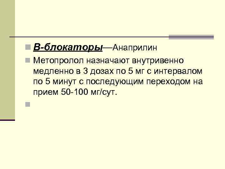 n В-блокаторы—Анаприлин n Метопролол назначают внутривенно медленно в 3 дозах по 5 мг с