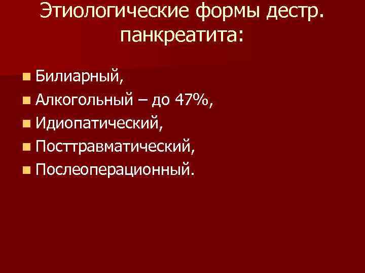 Этиологические формы дестр. панкреатита: n Билиарный, n Алкогольный – до 47%, n Идиопатический, n