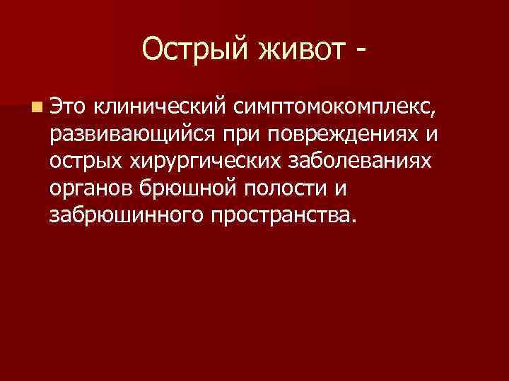 Острый живот n Это клинический симптомокомплекс, развивающийся при повреждениях и острых хирургических заболеваниях органов