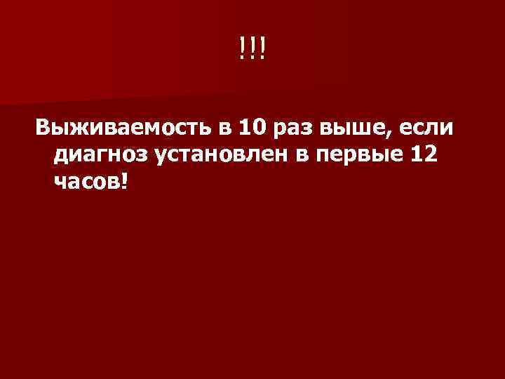 !!! Выживаемость в 10 раз выше, если диагноз установлен в первые 12 часов! 