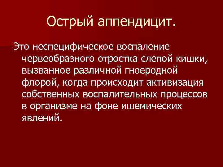 Острый аппендицит. Это неспецифическое воспаление червеобразного отростка слепой кишки, вызванное различной гноеродной флорой, когда