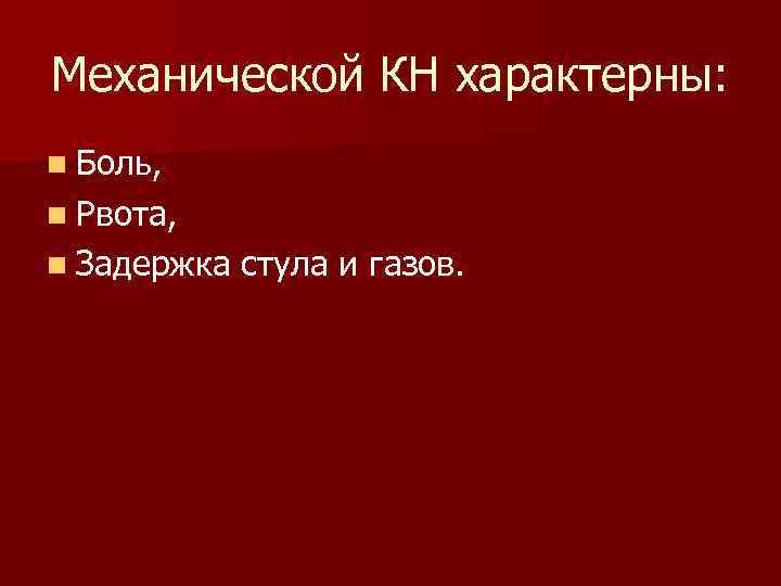 Механической КН характерны: n Боль, n Рвота, n Задержка стула и газов. 