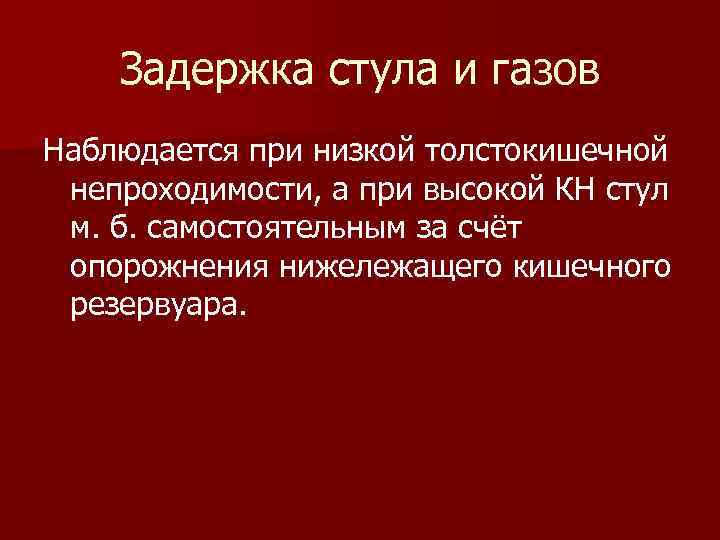 Задержка стула и газов Наблюдается при низкой толстокишечной непроходимости, а при высокой КН стул