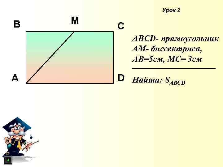 Урок 2 B M C АBCD- прямоугольник АМ- биссектриса, АВ=5 см, МС= 3 см