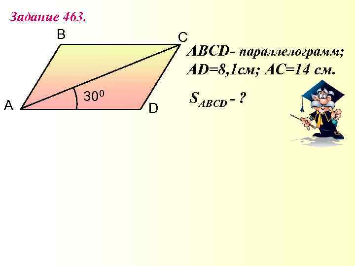 Задание 463. B А 300 C АBСD- параллелограмм; AD=8, 1 см; АС=14 см. D