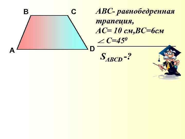 В А С D АBС- равнобедренная трапеция, АС= 10 см, ВС=6 см С=450 SABСD