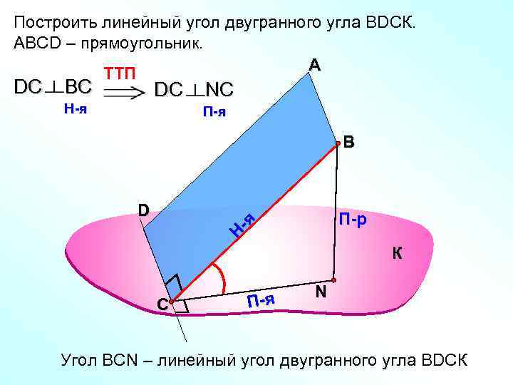 Построить линейный угол двугранного угла ВDСК. АВСD – прямоугольник. А TTП BС DС H-я