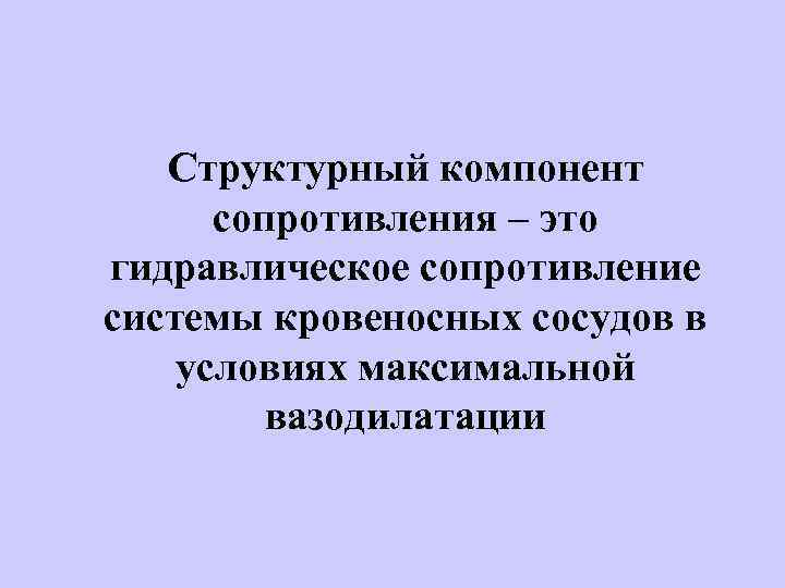 Структурный компонент сопротивления – это гидравлическое сопротивление системы кровеносных сосудов в условиях максимальной вазодилатации