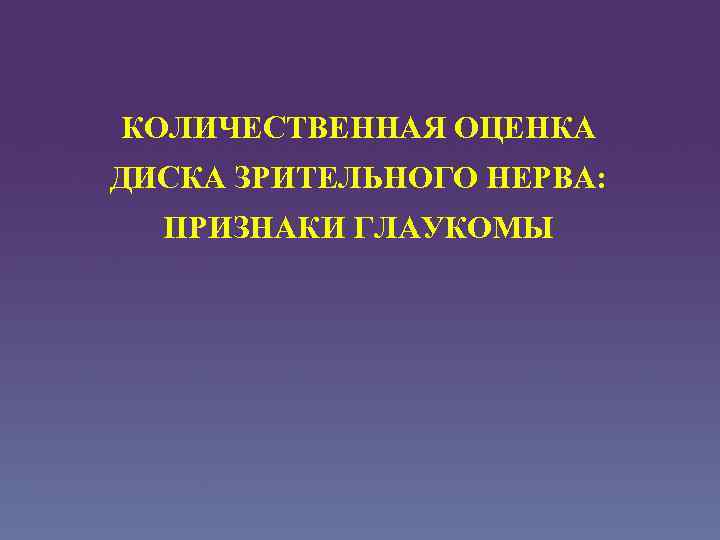 КОЛИЧЕСТВЕННАЯ ОЦЕНКА ДИСКА ЗРИТЕЛЬНОГО НЕРВА: ПРИЗНАКИ ГЛАУКОМЫ 