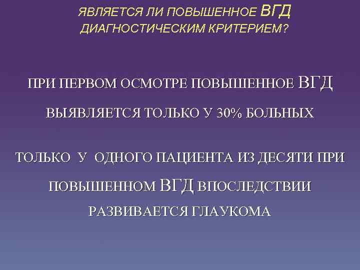ЯВЛЯЕТСЯ ЛИ ПОВЫШЕННОЕ ВГД ДИАГНОСТИЧЕСКИМ КРИТЕРИЕМ? ПРИ ПЕРВОМ ОСМОТРЕ ПОВЫШЕННОЕ ВГД ВЫЯВЛЯЕТСЯ ТОЛЬКО У