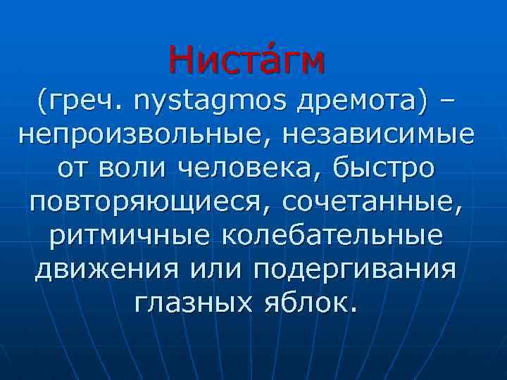 Ниста гм (греч. nystagmos дремота) – непроизвольные, независимые от воли человека, быстро повторяющиеся, сочетанные,