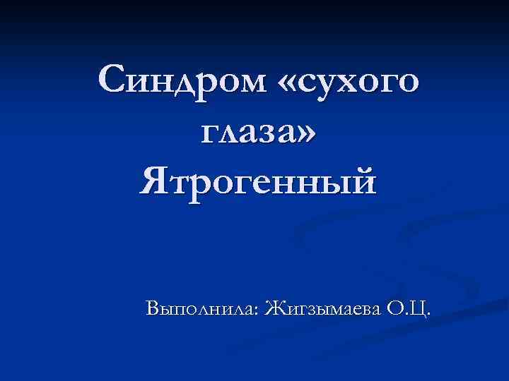 Синдром «сухого глаза» Ятрогенный Выполнила: Жигзымаева О. Ц. 