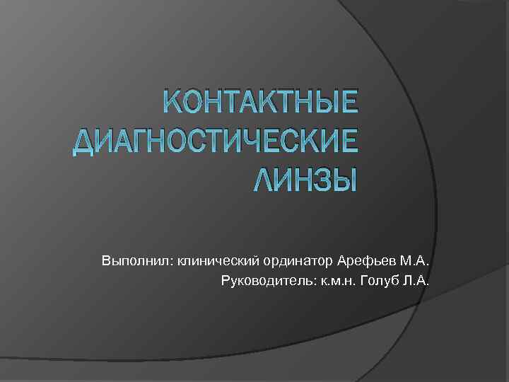 КОНТАКТНЫЕ ДИАГНОСТИЧЕСКИЕ ЛИНЗЫ Выполнил: клинический ординатор Арефьев М. А. Руководитель: к. м. н. Голуб