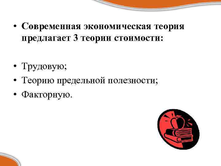  • Современная экономическая теория предлагает 3 теории стоимости: • Трудовую; • Теорию предельной