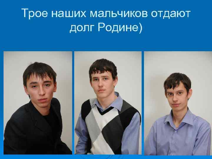 Трое наших мальчиков отдают долг Родине) 