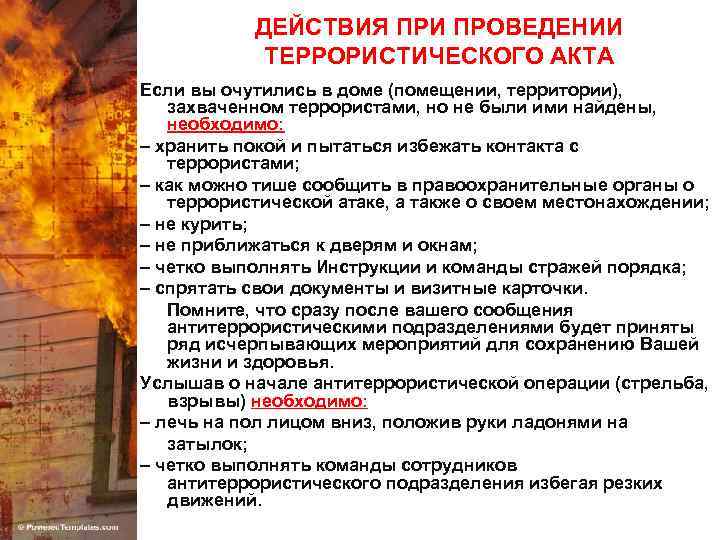 ДЕЙСТВИЯ ПРИ ПРОВЕДЕНИИ ТЕРРОРИСТИЧЕСКОГО АКТА Если вы очутились в доме (помещении, территории), захваченном террористами,