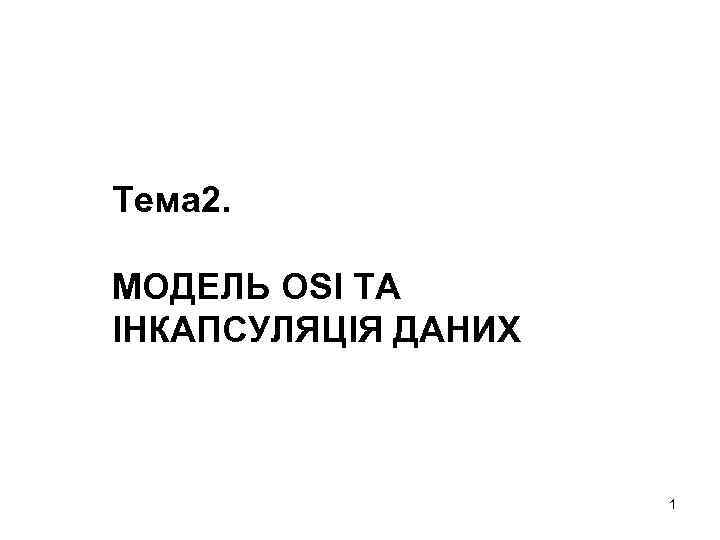 Тема 2. МОДЕЛЬ OSI ТА ІНКАПСУЛЯЦІЯ ДАНИХ 1 