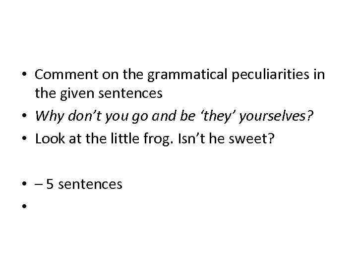  • Comment on the grammatical peculiarities in the given sentences • Why don’t