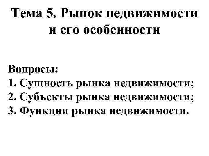 Тема 5. Рынок недвижимости и его особенности Вопросы: 1. Сущность рынка недвижимости; 2. Субъекты
