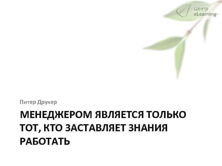 Питер Друкер МЕНЕДЖЕРОМ ЯВЛЯЕТСЯ ТОЛЬКО ТОТ, КТО ЗАСТАВЛЯЕТ ЗНАНИЯ РАБОТАТЬ 
