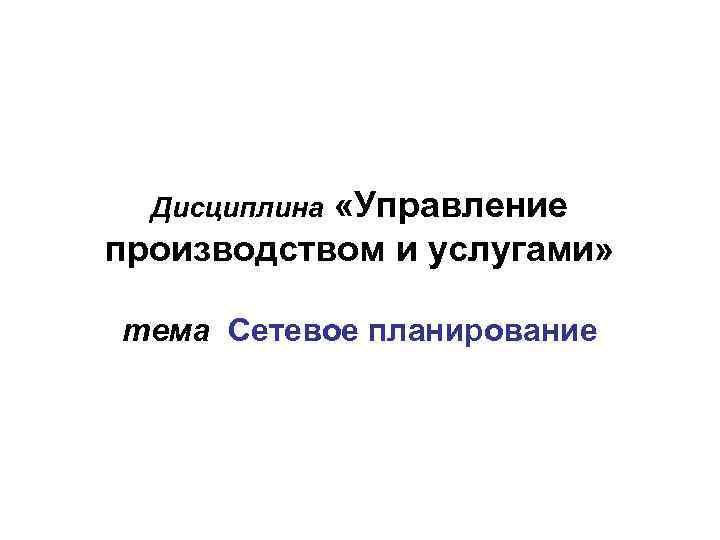 «Управление производством и услугами» Дисциплина тема Сетевое планирование 
