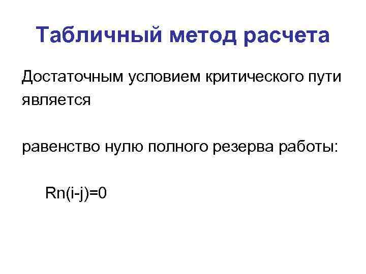 Табличный метод расчета Достаточным условием критического пути является равенство нулю полного резерва работы: Rn(i-j)=0