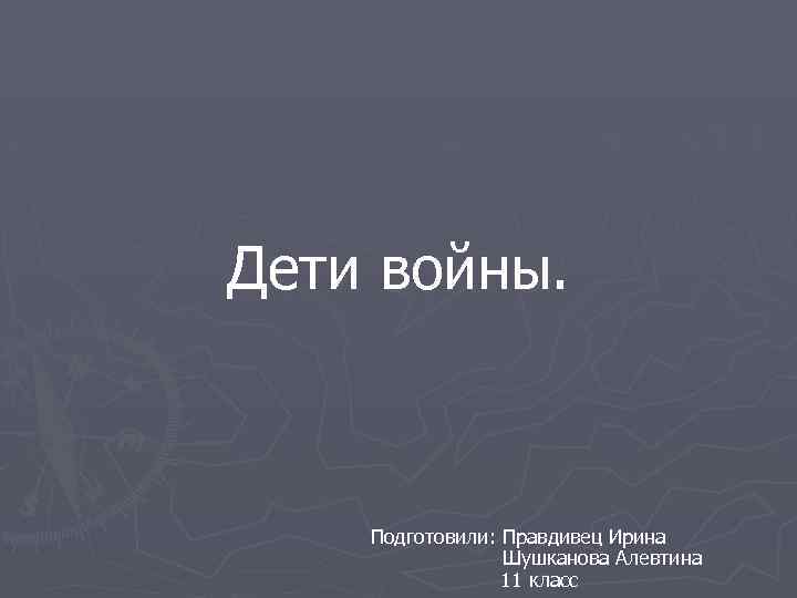 Дети войны. Подготовили: Правдивец Ирина Шушканова Алевтина 11 класс 