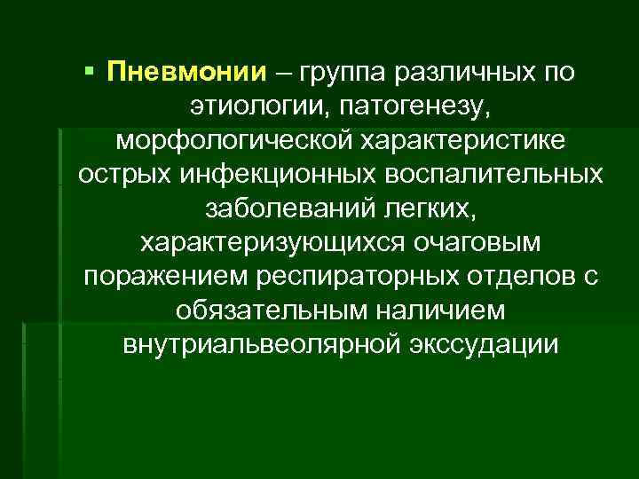 § Пневмонии – группа различных по этиологии, патогенезу, морфологической характеристике острых инфекционных воспалительных заболеваний