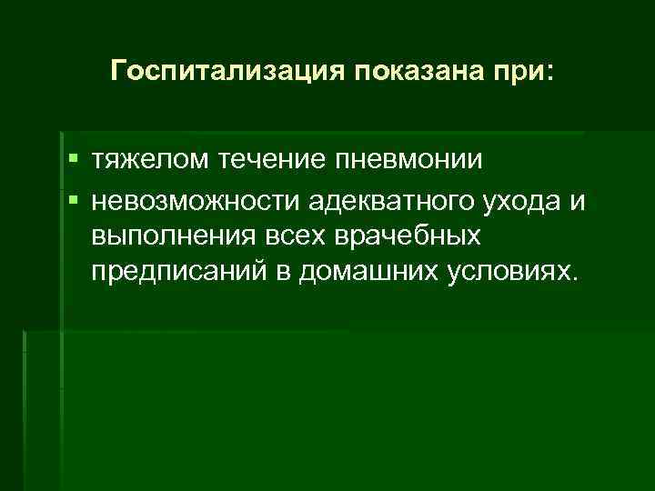 Госпитализация показана при: § тяжелом течение пневмонии § невозможности адекватного ухода и выполнения всех