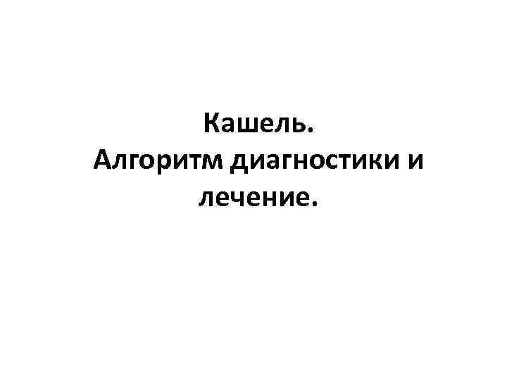 Кашель. Алгоритм диагностики и лечение. 