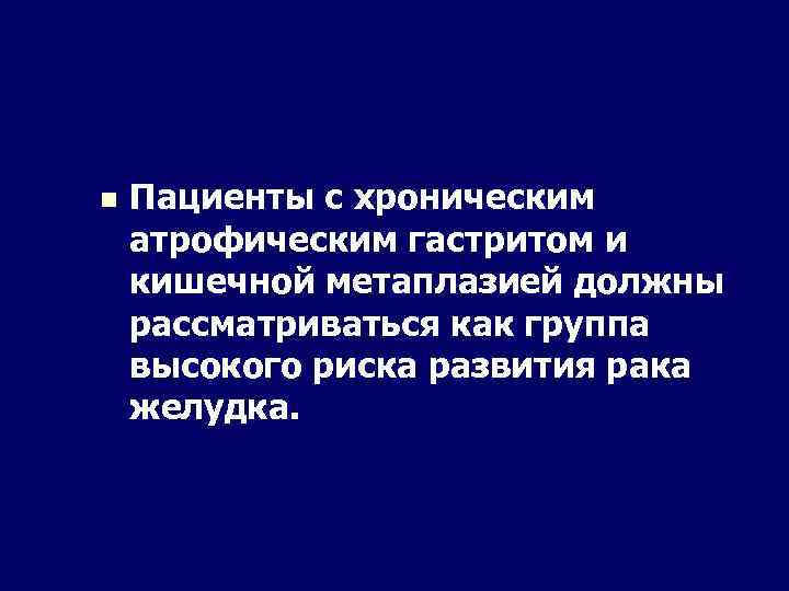 n Пациенты с хроническим атрофическим гастритом и кишечной метаплазией должны рассматриваться как группа высокого